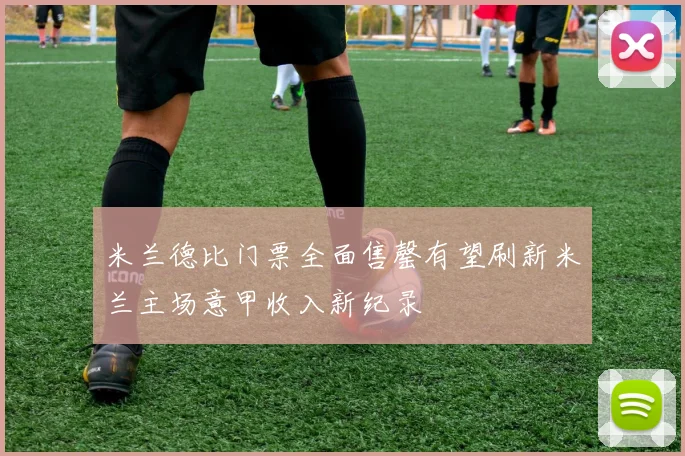 米兰德比门票全面售罄有望刷新米兰主场意甲收入新纪录