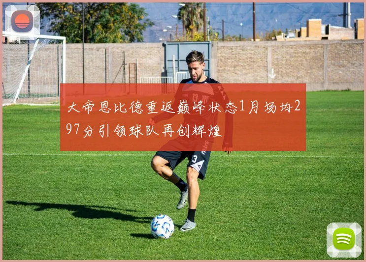 大帝恩比德重返巅峰状态1月场均297分引领球队再创辉煌