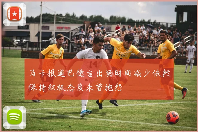 马卡报道巴德吉出场时间减少依然保持积极态度未曾抱怨