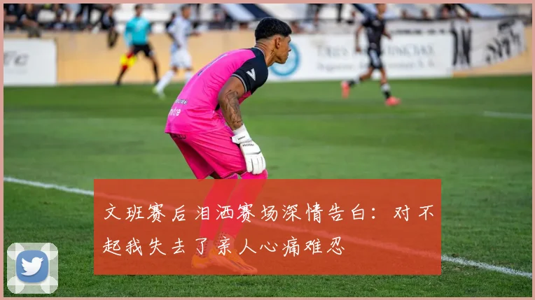 文班赛后泪洒赛场深情告白：对不起我失去了亲人心痛难忍