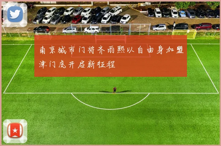 南京城市门将齐雨熙以自由身加盟津门虎开启新征程