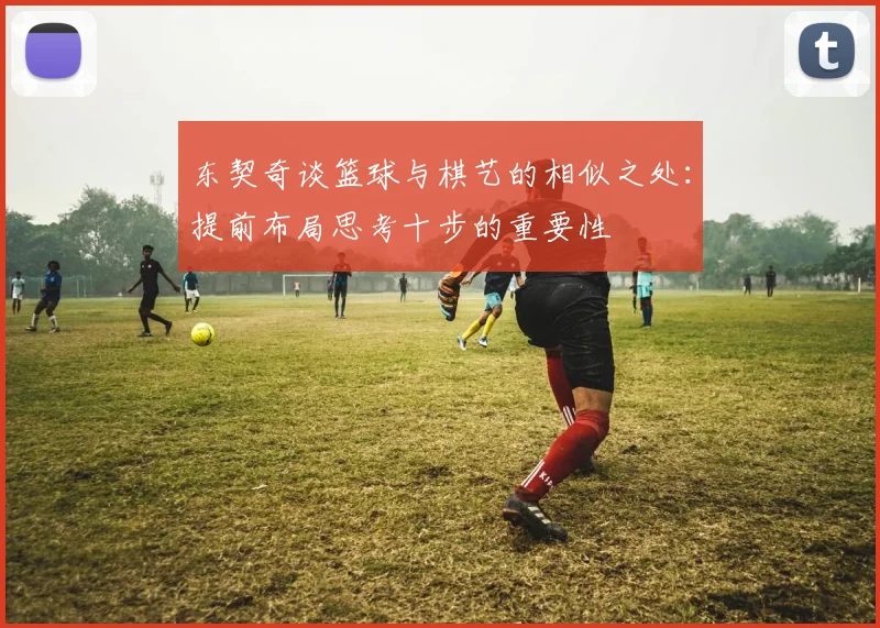 东契奇谈篮球与棋艺的相似之处：提前布局思考十步的重要性