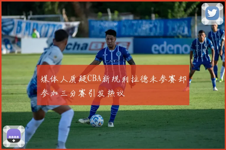 媒体人质疑CBA新规利拉德未参赛却参加三分赛引发热议