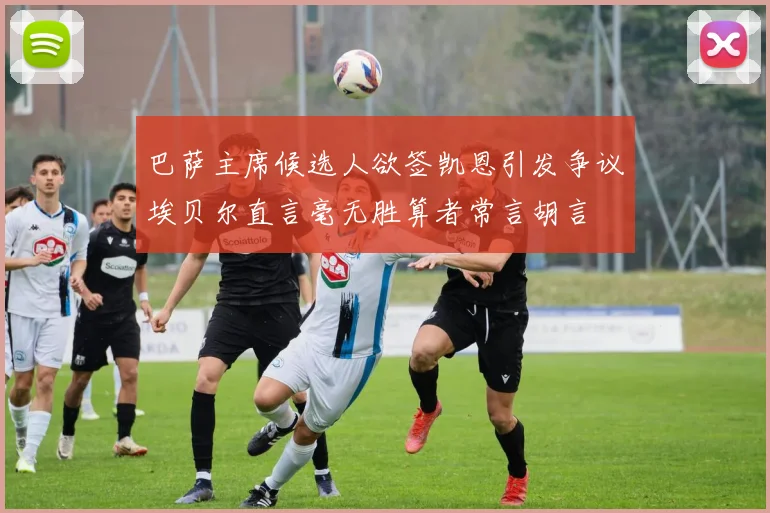 巴萨主席候选人欲签凯恩引发争议埃贝尔直言毫无胜算者常言胡言
