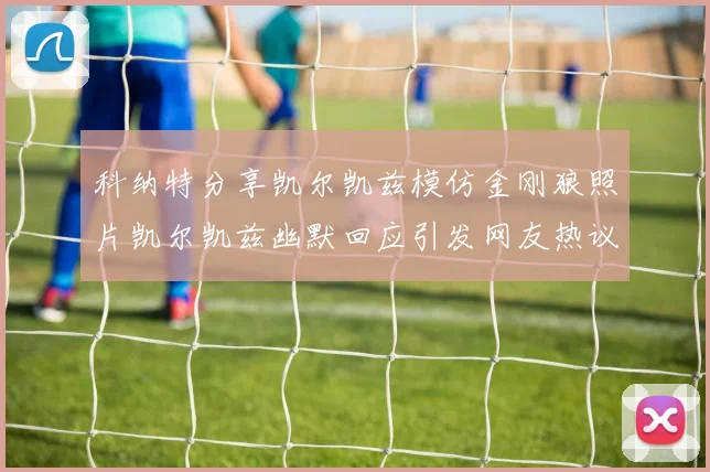 科纳特分享凯尔凯兹模仿金刚狼照片凯尔凯兹幽默回应引发网友热议