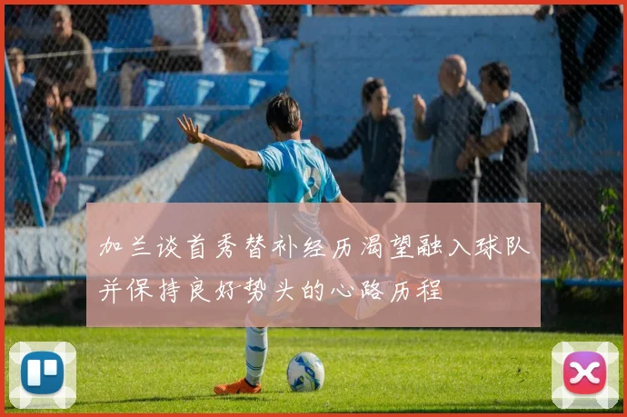 加兰谈首秀替补经历渴望融入球队并保持良好势头的心路历程