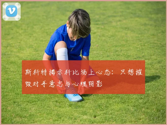 斯科特揭示科比场上心态：只想摧毁对手意志与心理阴影