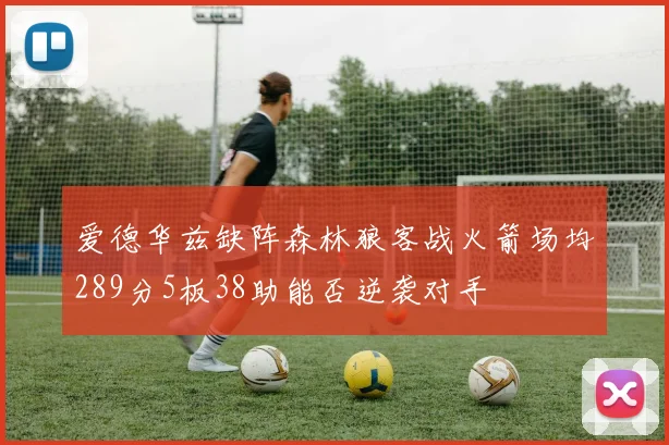 爱德华兹缺阵森林狼客战火箭场均289分5板38助能否逆袭对手