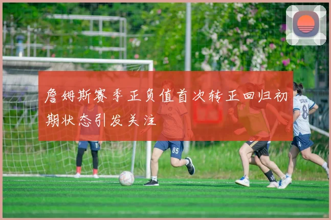 詹姆斯赛季正负值首次转正回归初期状态引发关注