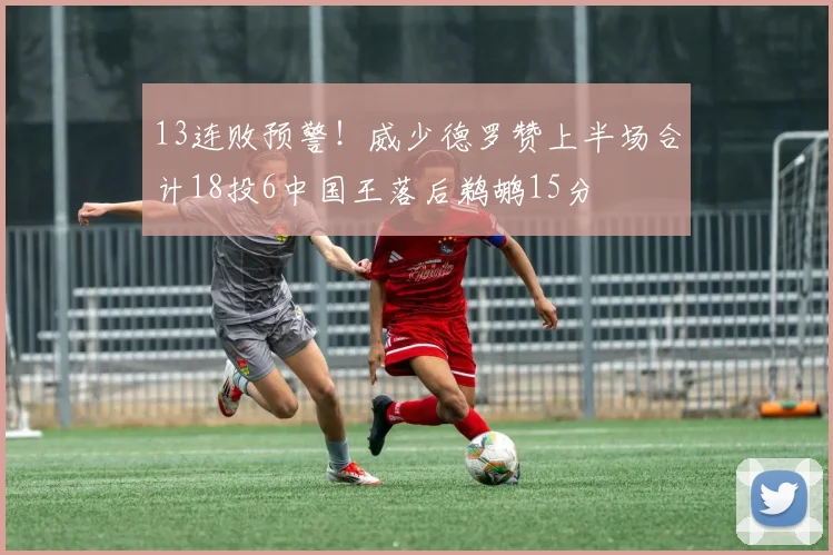 13连败预警！威少德罗赞上半场合计18投6中国王落后鹈鹕15分