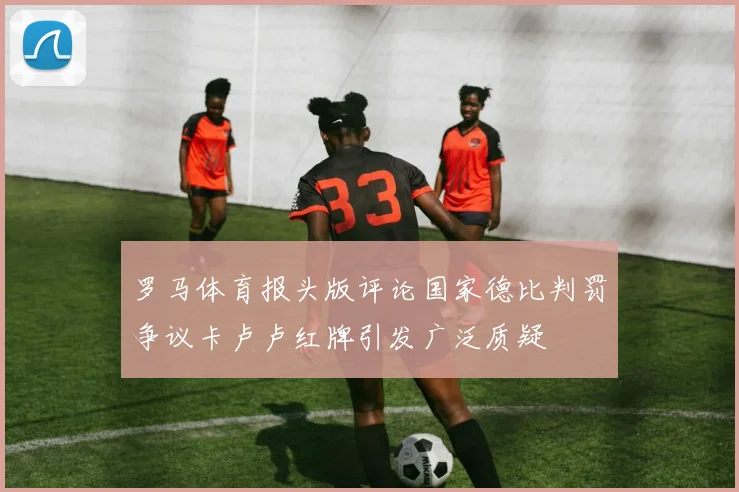 罗马体育报头版评论国家德比判罚争议卡卢卢红牌引发广泛质疑