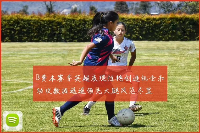 B费本赛季英超表现惊艳创造机会和助攻数据遥遥领先大腿风范尽显