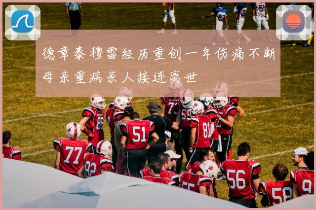 德章泰穆雷经历重创一年伤痛不断母亲重病亲人接连离世