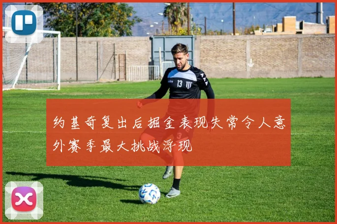 约基奇复出后掘金表现失常令人意外赛季最大挑战浮现