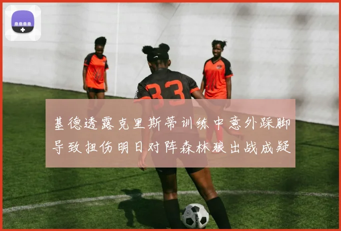 基德透露克里斯蒂训练中意外踩脚导致扭伤明日对阵森林狼出战成疑