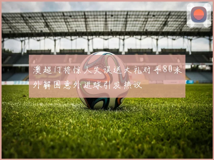 澳超门将惊人失误送大礼对手80米外解围意外进球引发热议