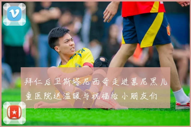 拜仁后卫斯塔尼西奇走进慕尼黑儿童医院送温暖与祝福给小朋友们