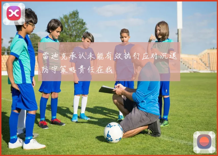 雷迪克承认未能有效执行应对沉退防守策略责任在我