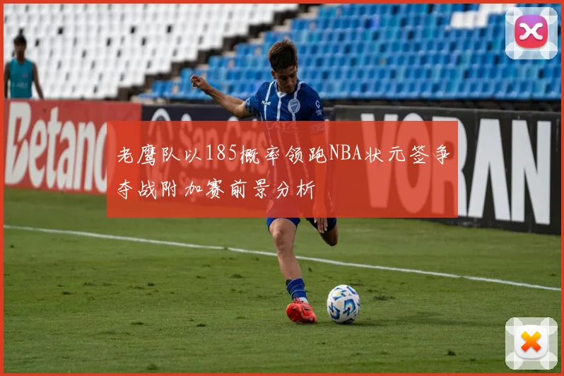 老鹰队以185概率领跑NBA状元签争夺战附加赛前景分析