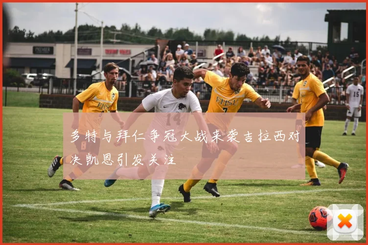 多特与拜仁争冠大战来袭吉拉西对决凯恩引发关注