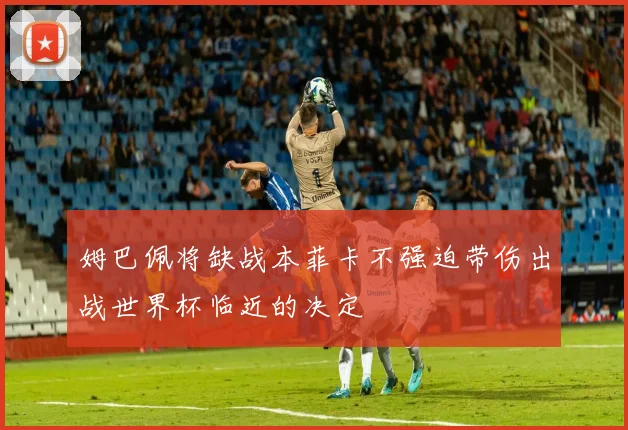 姆巴佩将缺战本菲卡不强迫带伤出战世界杯临近的决定