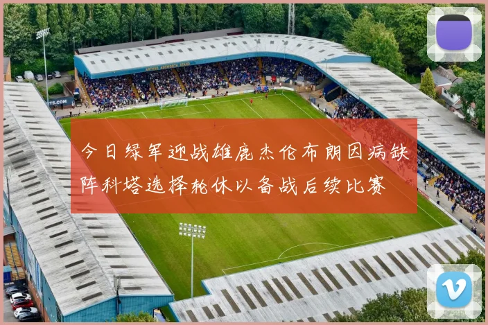 今日绿军迎战雄鹿杰伦布朗因病缺阵科塔选择轮休以备战后续比赛