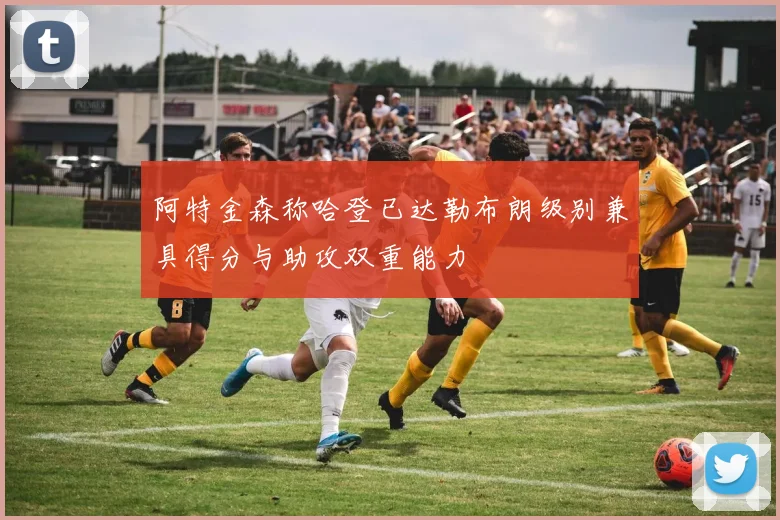 阿特金森称哈登已达勒布朗级别兼具得分与助攻双重能力