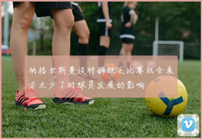 纳格尔斯曼谈特狮缺乏比赛机会表示太少了对球员发展的影响