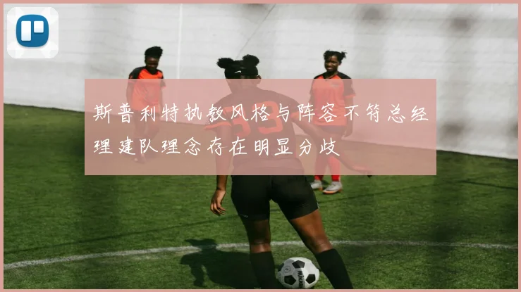 斯普利特执教风格与阵容不符总经理建队理念存在明显分歧