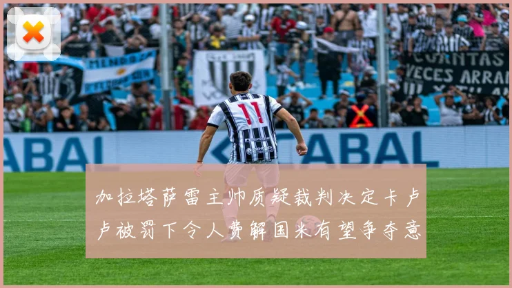 加拉塔萨雷主帅质疑裁判决定卡卢卢被罚下令人费解国米有望争夺意甲冠军