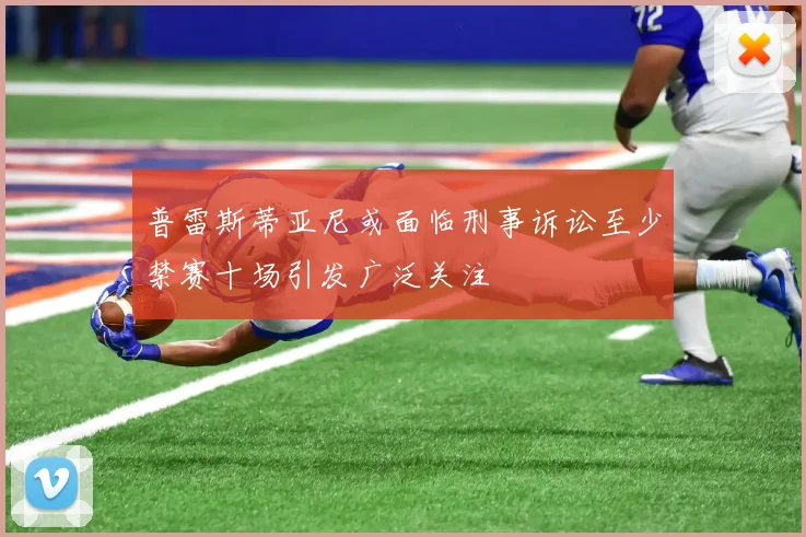 普雷斯蒂亚尼或面临刑事诉讼至少禁赛十场引发广泛关注