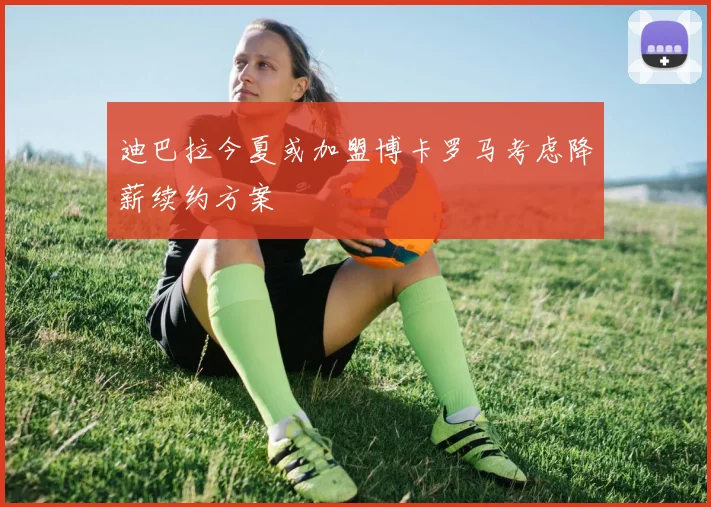 迪巴拉今夏或加盟博卡罗马考虑降薪续约方案