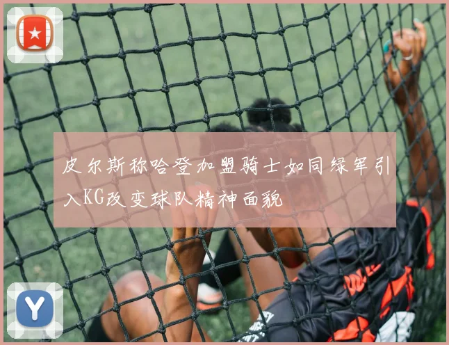 皮尔斯称哈登加盟骑士如同绿军引入KG改变球队精神面貌