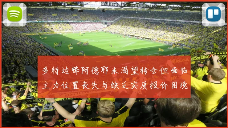 多特边锋阿德耶米渴望转会但面临主力位置丧失与缺乏实质报价困境