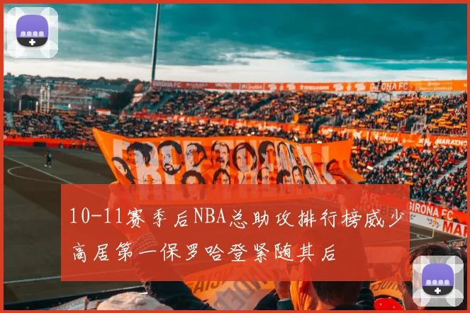 10-11赛季后NBA总助攻排行榜威少高居第一保罗哈登紧随其后