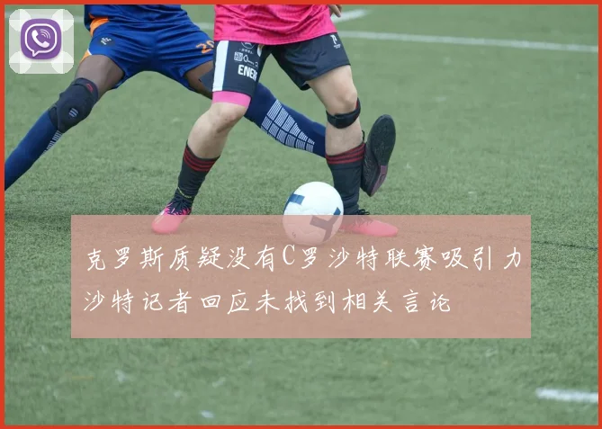 克罗斯质疑没有C罗沙特联赛吸引力沙特记者回应未找到相关言论
