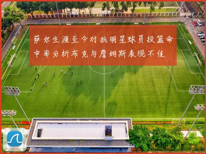 萨尔生涯至今对抗明星球员投篮命中率分析布克与詹姆斯表现不佳