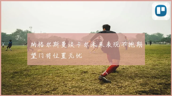 纳格尔斯曼谈卡尔未来表现不抱期望门将位置无忧
