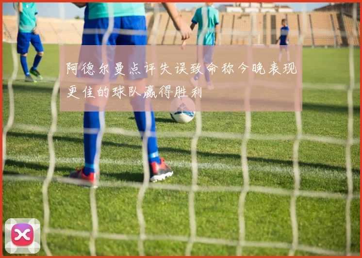 阿德尔曼点评失误致命称今晚表现更佳的球队赢得胜利